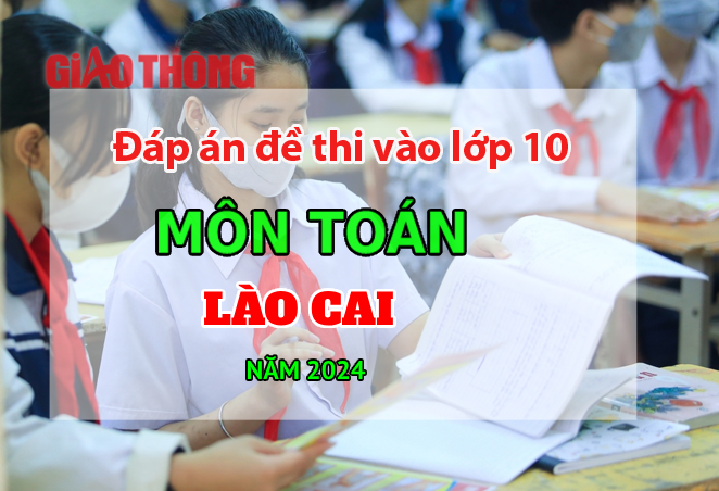 Đ&aacute;p &aacute;n đề thi tuyển sinh lớp 10 m&ocirc;n To&aacute;n L&agrave;o Cai năm 2024.