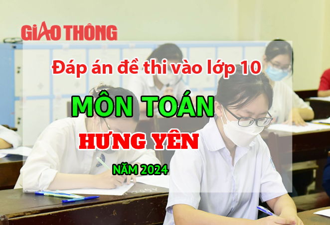 Đ&aacute;p &aacute;n đề thi tuyển sinh lớp 10 m&ocirc;n To&aacute;n Hưng Y&ecirc;n năm 2024.
