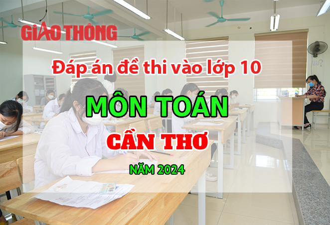 Đ&aacute;p &aacute;n đề thi tuyển sinh lớp 10 m&ocirc;n To&aacute;n Cần Thơ năm 2024- Ảnh 1.