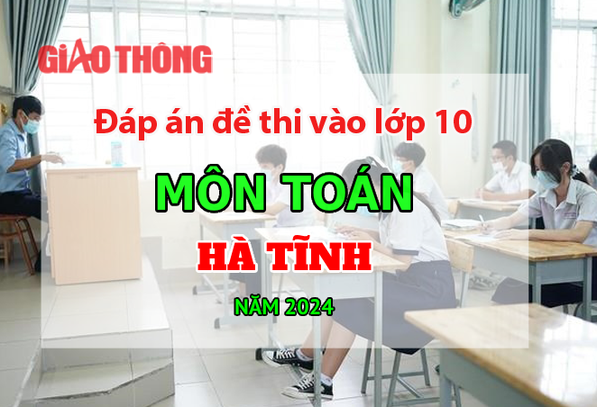 Đ&aacute;p &aacute;n đề thi tuyển sinh lớp 10 m&ocirc;n To&aacute;n H&agrave; Tĩnh năm 2024.