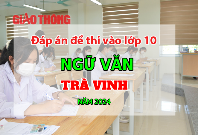 Đ&aacute;p &aacute;n đề thi tuyển sinh lớp 10 m&ocirc;n Ngữ văn Tr&agrave; Vinh năm 2024.