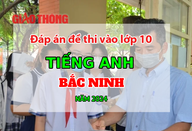 Đ&aacute;p &aacute;n đề thi tuyển sinh lớp 10 m&ocirc;n Tiếng Anh Bắc Ninh năm 2024.