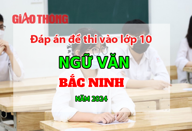 Đ&aacute;p &aacute;n đề thi tuyển sinh lớp 10 m&ocirc;n Ngữ văn Bắc Ninh năm 2024.