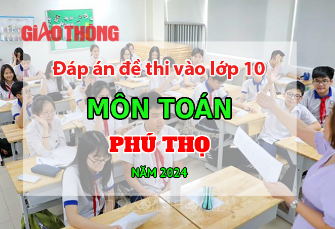 Đ&aacute;p &aacute;n đề thi tuyển sinh lớp 10 m&ocirc;n To&aacute;n Ph&uacute; Thọ năm 2024.