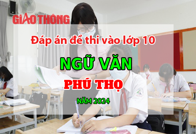 Đ&aacute;p &aacute;n đề thi tuyển sinh lớp 10 m&ocirc;n Ngữ văn Ph&uacute; Thọ năm 2024.