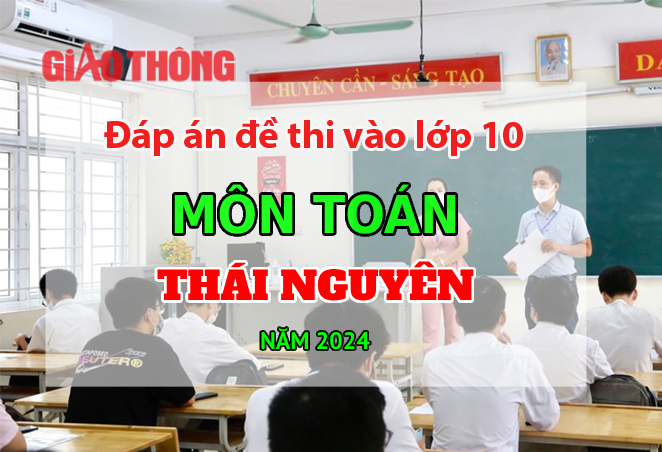 Đ&aacute;p &aacute;n đề thi tuyển sinh lớp 10 m&ocirc;n To&aacute;n Th&aacute;i Nguy&ecirc;n năm 2024.