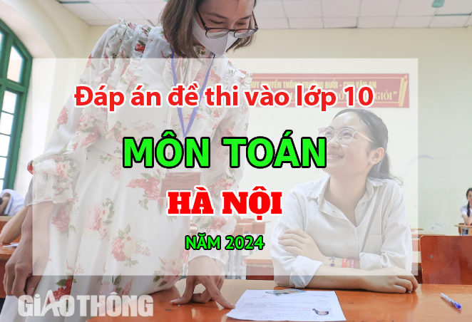 Đ&aacute;p &aacute;n đề thi tuyển sinh lớp 10 m&ocirc;n To&aacute;n H&agrave; Nội năm 2024.