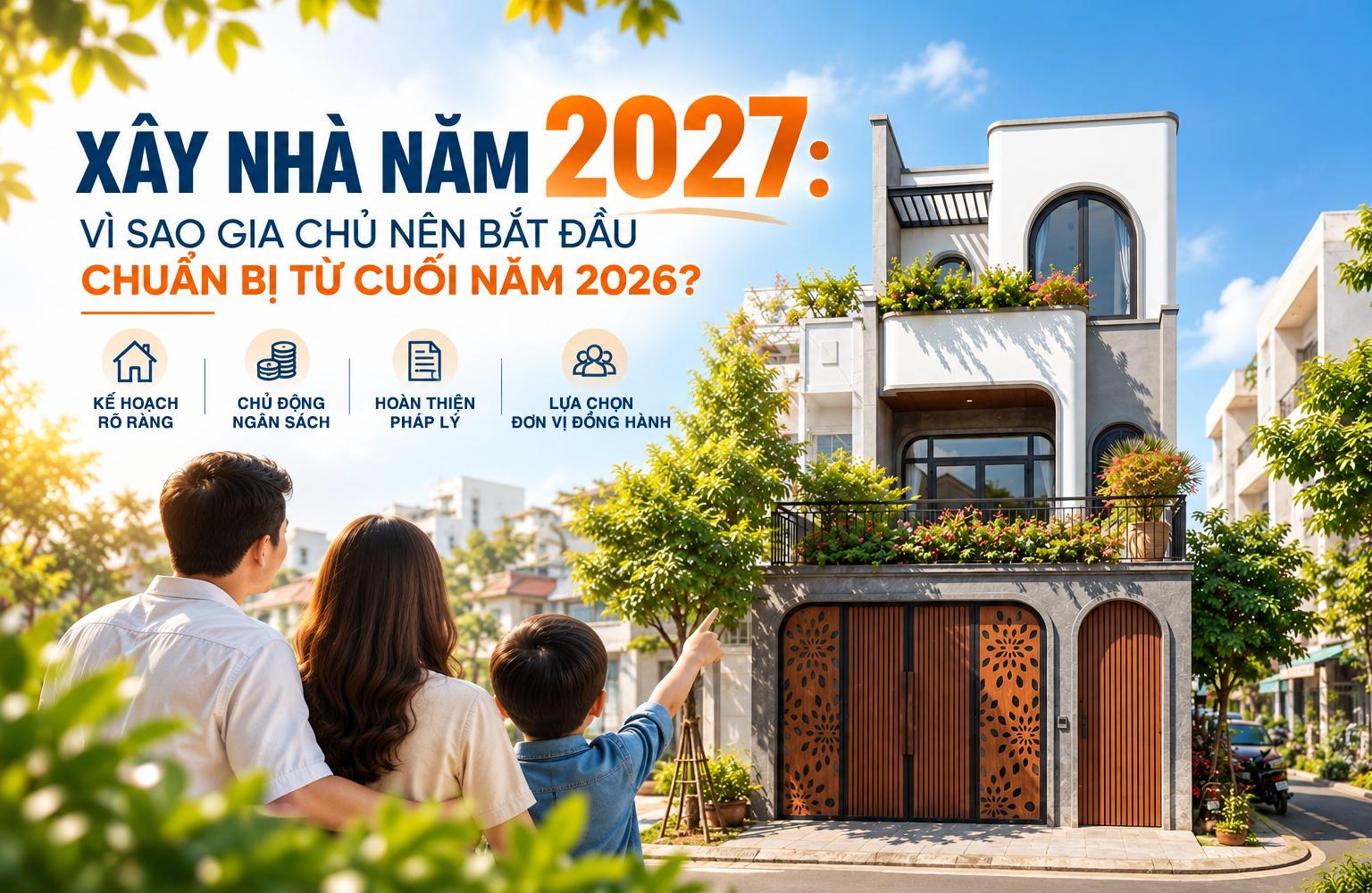 X&acirc;y nh&agrave; năm 2027: Chuẩn bị từ cuối năm 2026 để chủ động từ thiết kế đến thi c&ocirc;ng- Ảnh 1.