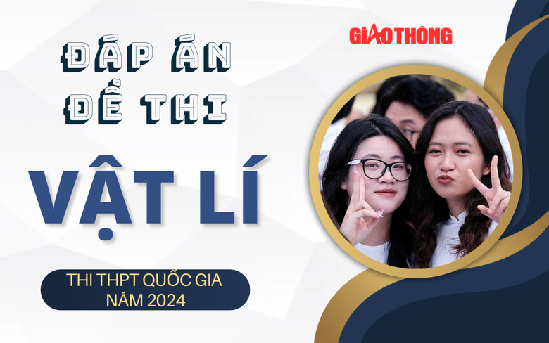 Đ&aacute;p &aacute;n đề thi m&ocirc;n Vật l&iacute; THPT 2024 tất cả m&atilde; đề.