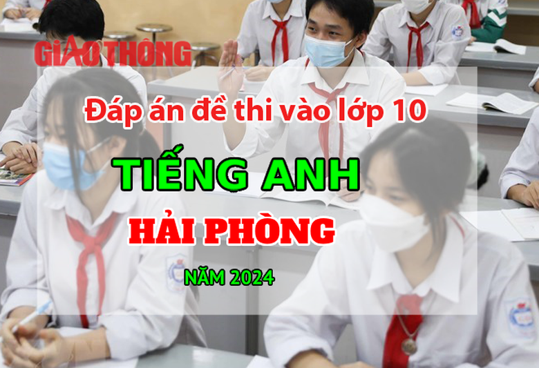 Đ&aacute;p &aacute;n đề thi tuyển sinh lớp 10 m&ocirc;n Tiếng Anh Hải Ph&ograve;ng năm 2024.