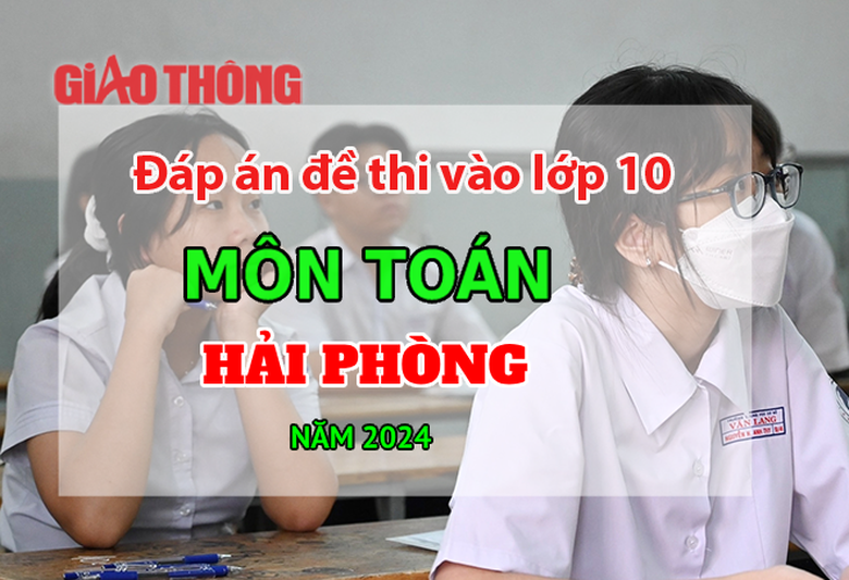 Đ&aacute;p &aacute;n đề thi tuyển sinh lớp 10 m&ocirc;n To&aacute;n Hải Ph&ograve;ng năm 2024.