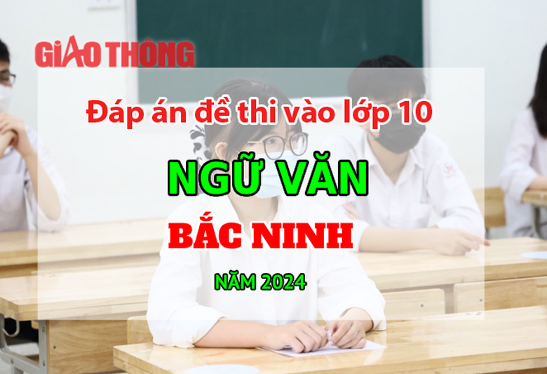 Đ&aacute;p &aacute;n đề thi tuyển sinh lớp 10 m&ocirc;n Ngữ văn Bắc Ninh năm 2024.