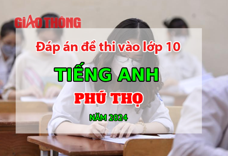 Đ&aacute;p &aacute;n đề thi tuyển sinh lớp 10 m&ocirc;n Tiếng Anh Ph&uacute; Thọ năm 2024.