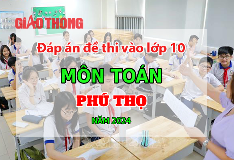 Đ&aacute;p &aacute;n đề thi tuyển sinh lớp 10 m&ocirc;n To&aacute;n Ph&uacute; Thọ năm 2024.