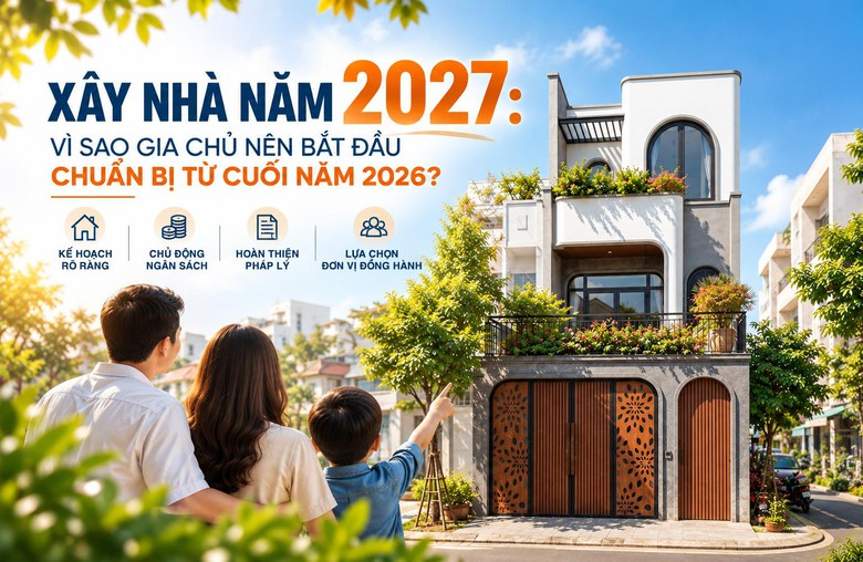 Xây nhà năm 2027: Chuẩn bị từ cuối năm 2026 để chủ động từ thiết kế đến thi công- Ảnh 1.