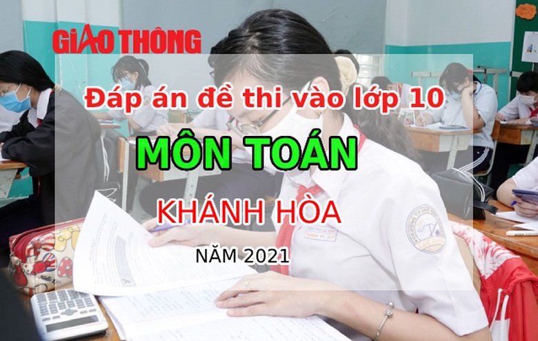 Đ&aacute;p &aacute;n đề thi m&ocirc;n To&aacute;n tỉnh Kh&aacute;nh H&ograve;a tuyển sinh v&agrave;o lớp 10 năm 2021