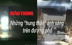 Video: Những "hung thần" ánh sáng trên đường phố