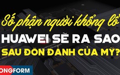 Longform: Số phận của người khổng lồ Huawei ra sao sau đòn đánh của Mỹ?