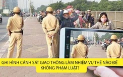 Ghi hình CSGT làm nhiệm vụ thế nào để không phạm luật?