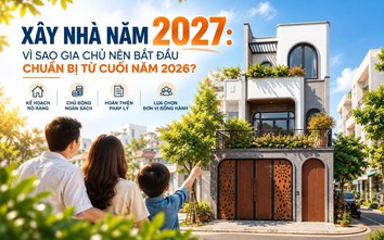 Xây nhà năm 2027: Chuẩn bị từ cuối năm 2026 để chủ động từ thiết kế đến thi công